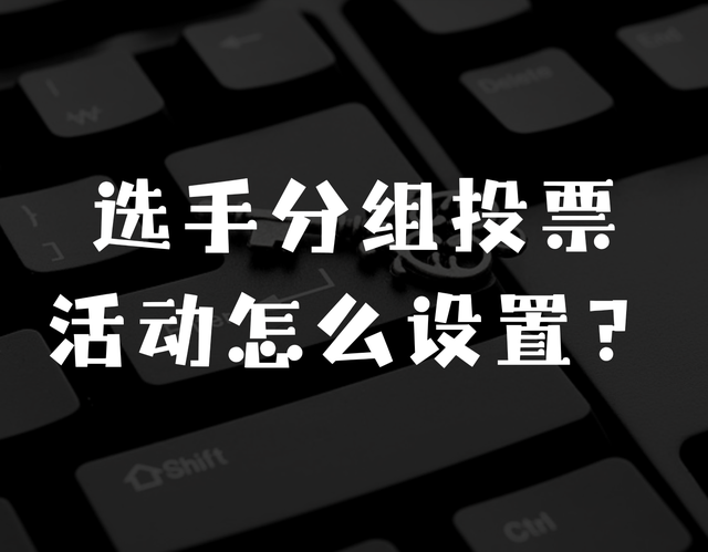 选手分组投票活动怎么设置？制作教程详解