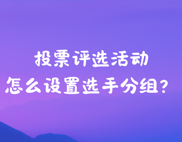 投票评选活动怎么设置选手分组？新手入门必看